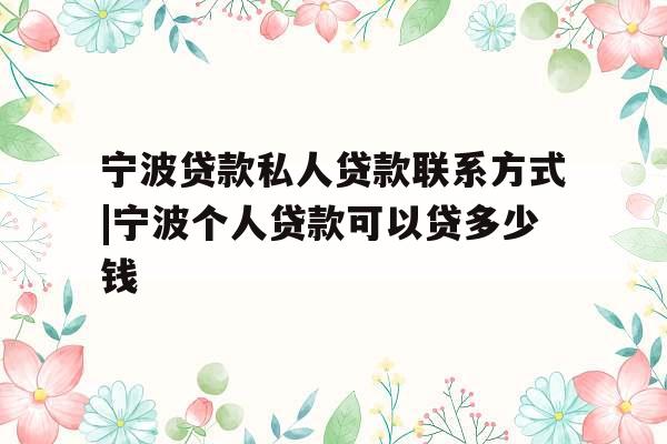 宁波贷款私人贷款联系方式|宁波个人贷款可以贷多少钱