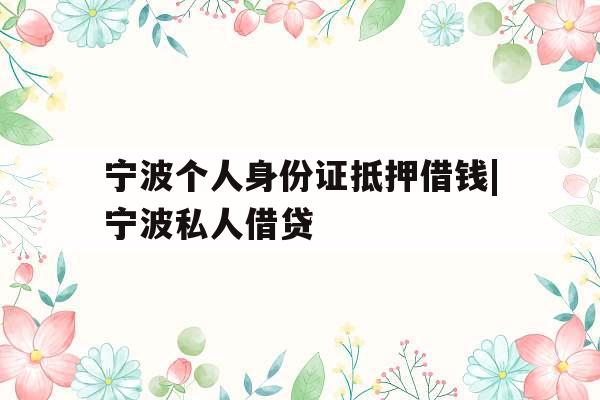 宁波个人身份证抵押借钱|宁波私人借贷