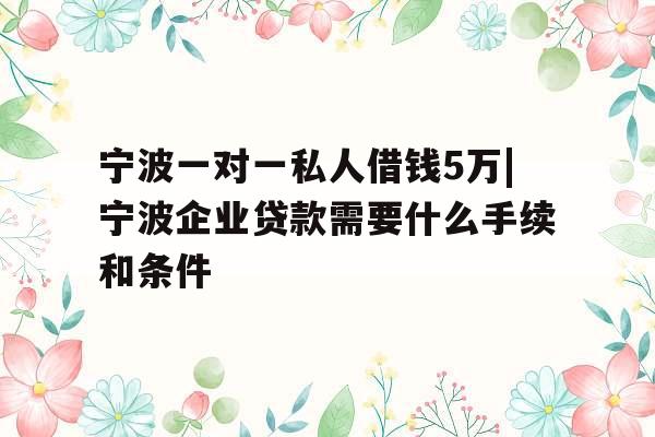 宁波一对一私人借钱5万|宁波企业贷款需要什么手续和条件