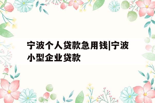 宁波个人贷款急用钱|宁波小型企业贷款