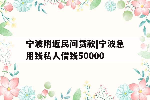 宁波附近民间贷款|宁波急用钱私人借钱50000