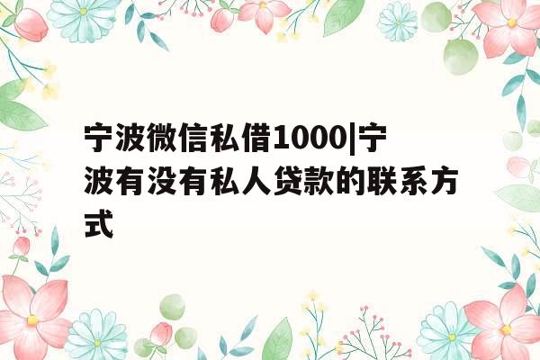 宁波微信私借1000|宁波有没有私人贷款的联系方式
