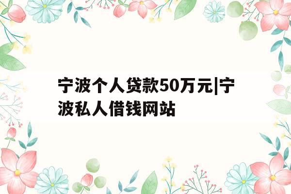 宁波个人贷款50万元|宁波私人借钱网站