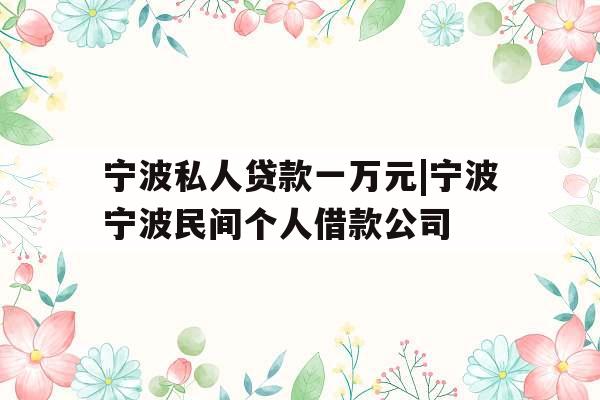 宁波私人贷款一万元|宁波宁波民间个人借款公司