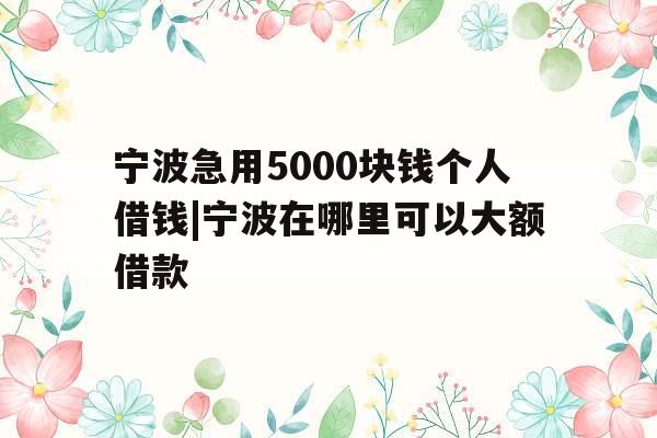宁波急用5000块钱个人借钱|宁波在哪里可以大额借款