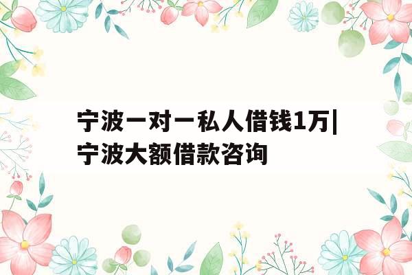 宁波一对一私人借钱1万|宁波大额借款咨询