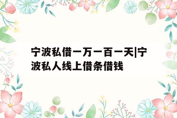 宁波私借一万一百一天|宁波私人线上借条借钱