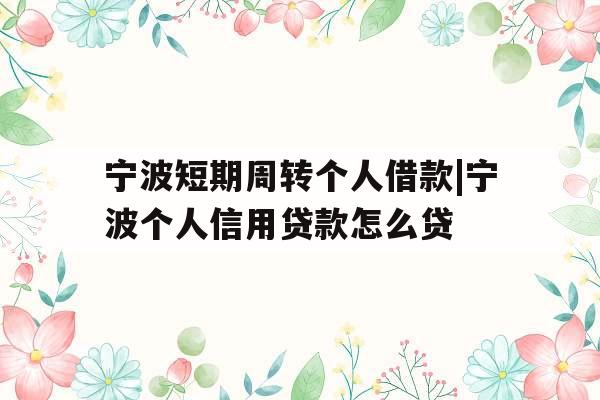 宁波短期周转个人借款|宁波个人信用贷款怎么贷