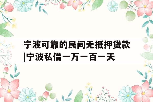 宁波可靠的民间无抵押贷款|宁波私借一万一百一天