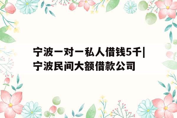 宁波一对一私人借钱5千|宁波民间大额借款公司