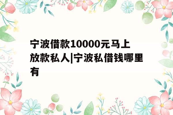 宁波借款10000元马上放款私人|宁波私借钱哪里有