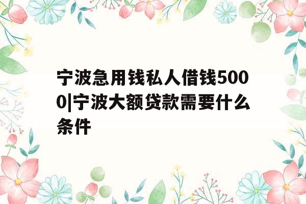 宁波急用钱私人借钱5000|宁波大额贷款需要什么条件