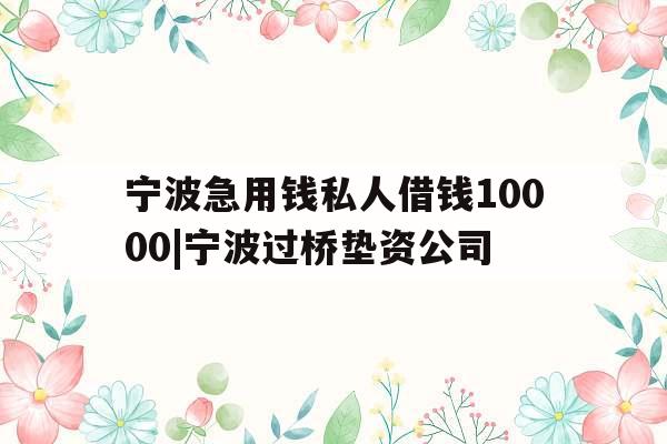 宁波急用钱私人借钱10000|宁波过桥垫资公司