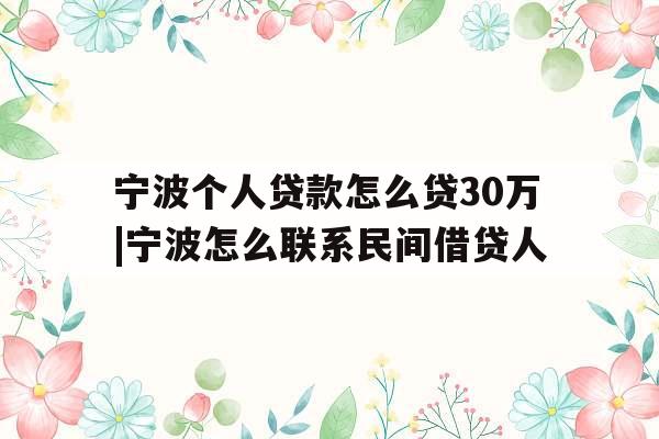 宁波个人贷款怎么贷30万|宁波怎么联系民间借贷人