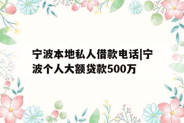 宁波本地私人借款电话|宁波个人大额贷款500万