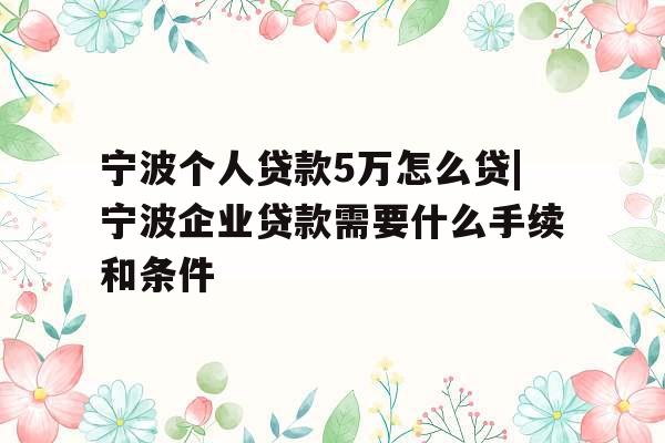 宁波个人贷款5万怎么贷|宁波企业贷款需要什么手续和条件