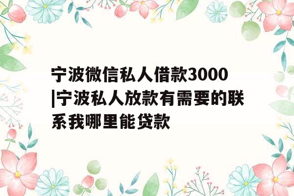 宁波微信私人借款3000|宁波私人放款有需要的联系我哪里能贷款