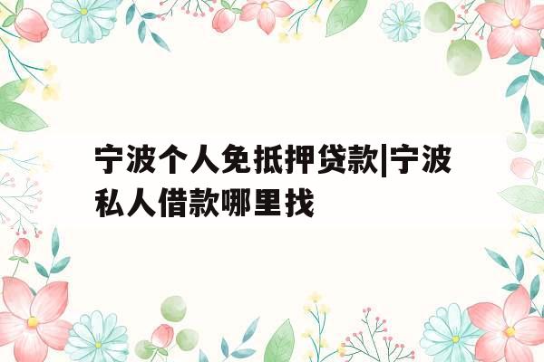 宁波个人免抵押贷款|宁波私人借款哪里找