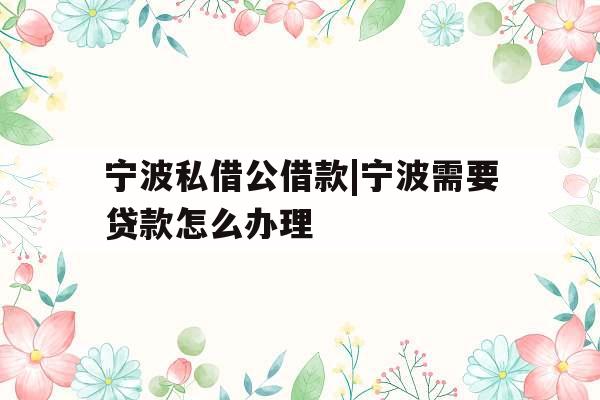 宁波私借公借款|宁波需要贷款怎么办理
