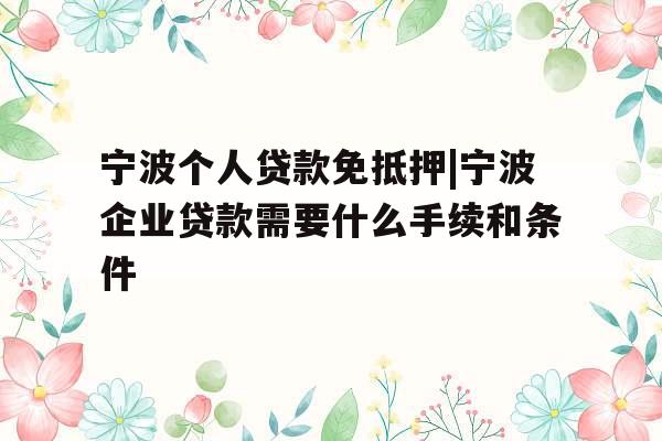 宁波个人贷款免抵押|宁波企业贷款需要什么手续和条件
