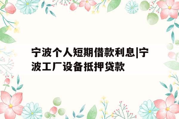 宁波个人短期借款利息|宁波工厂设备抵押贷款