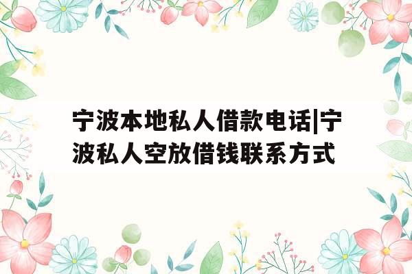 宁波本地私人借款电话|宁波私人空放借钱联系方式