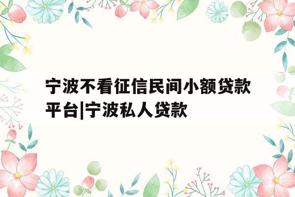 宁波不看征信民间小额贷款平台|宁波私人贷款