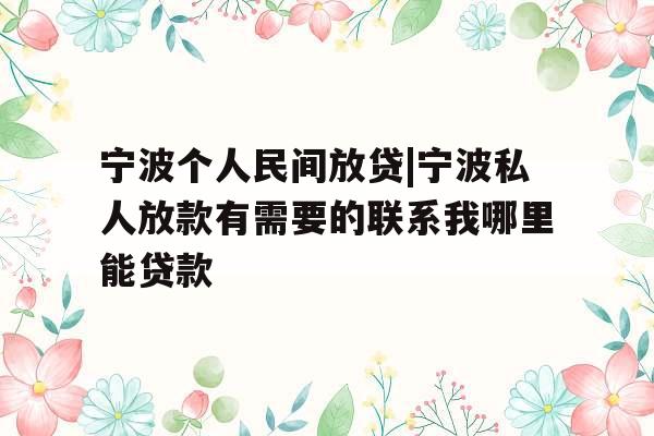 宁波个人民间放贷|宁波私人放款有需要的联系我哪里能贷款