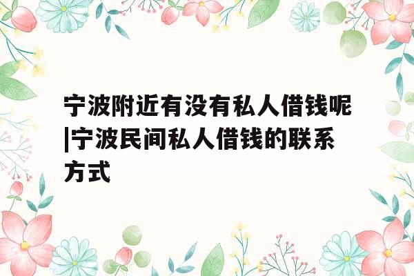 宁波附近有没有私人借钱呢|宁波民间私人借钱的联系方式