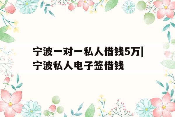 宁波一对一私人借钱5万|宁波私人电子签借钱