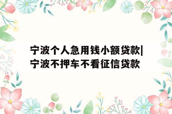 宁波个人急用钱小额贷款|宁波不押车不看征信贷款
