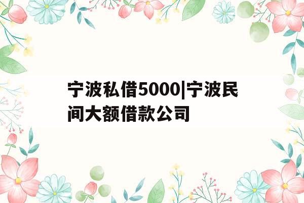 宁波私借5000|宁波民间大额借款公司