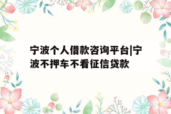 宁波个人借款咨询平台|宁波不押车不看征信贷款