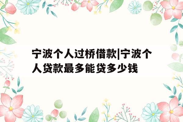 宁波个人过桥借款|宁波个人贷款最多能贷多少钱