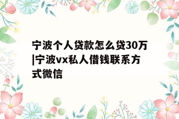 宁波个人贷款怎么贷30万|宁波vx私人借钱联系方式微信