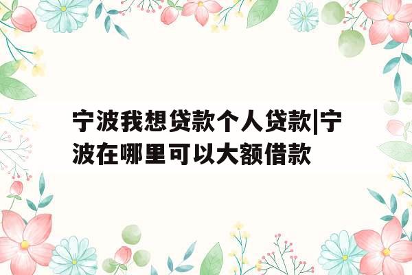 宁波我想贷款个人贷款|宁波在哪里可以大额借款