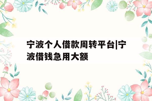 宁波个人借款周转平台|宁波借钱急用大额