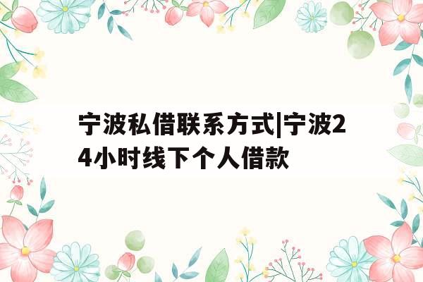 宁波私借联系方式|宁波24小时线下个人借款