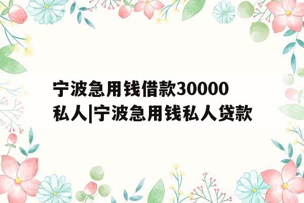 宁波急用钱借款30000私人|宁波急用钱私人贷款