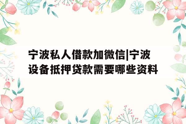 宁波私人借款加微信|宁波设备抵押贷款需要哪些资料