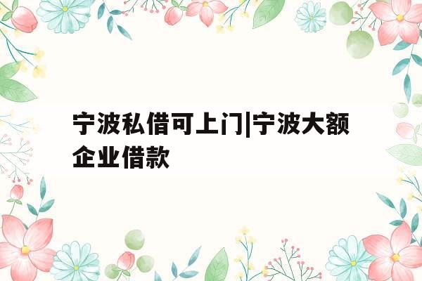 宁波私借可上门|宁波大额企业借款