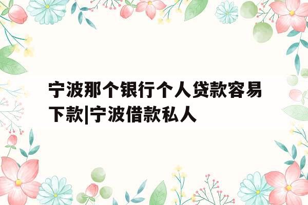 宁波那个银行个人贷款容易下款|宁波借款私人