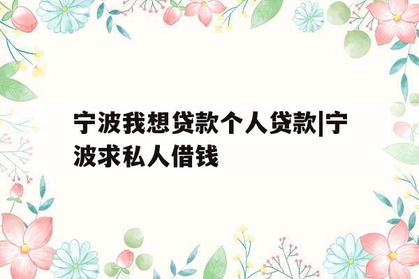 宁波我想贷款个人贷款|宁波求私人借钱