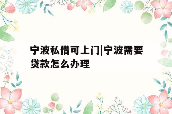 宁波私借可上门|宁波需要贷款怎么办理