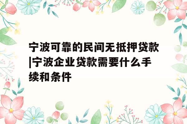 宁波可靠的民间无抵押贷款|宁波企业贷款需要什么手续和条件