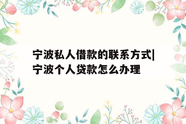 宁波私人借款的联系方式|宁波个人贷款怎么办理