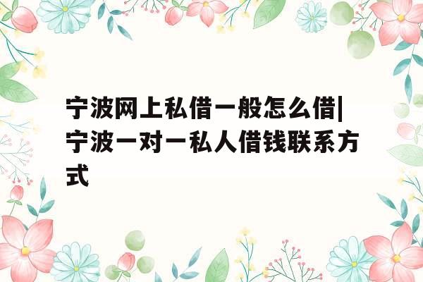 宁波网上私借一般怎么借|宁波一对一私人借钱联系方式