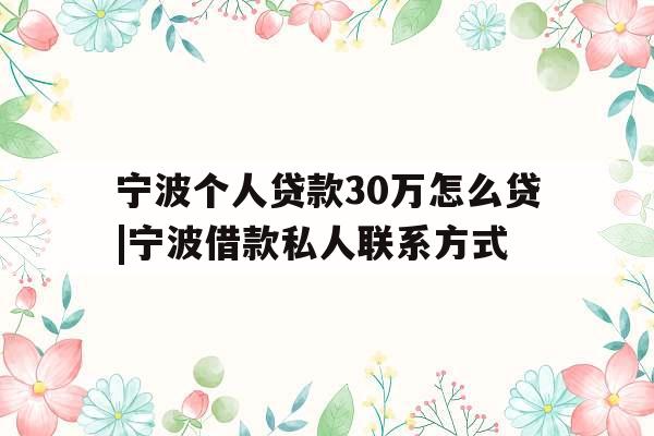 宁波个人贷款30万怎么贷|宁波借款私人联系方式