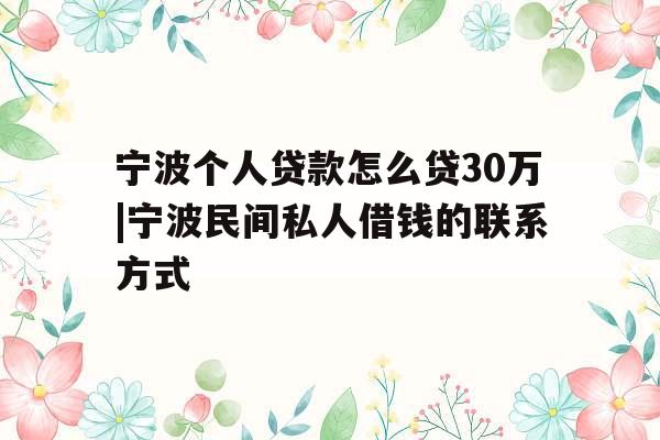 宁波个人贷款怎么贷30万|宁波民间私人借钱的联系方式