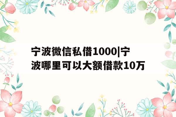 宁波微信私借1000|宁波哪里可以大额借款10万
